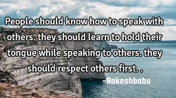 people should know how to speak with others. they should learn to hold their tongue while speaking