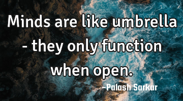 Minds are like umbrella - they only function when open.