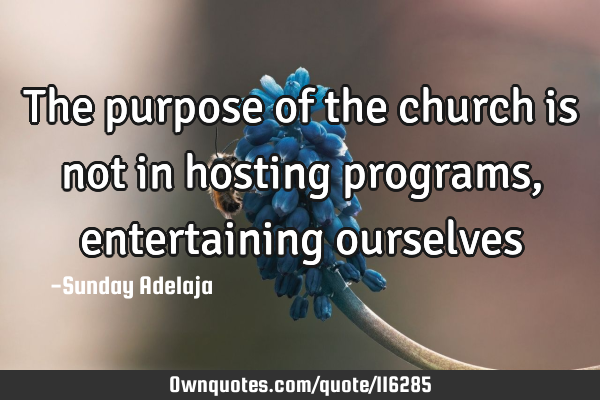The purpose of the church is not in hosting programs, entertaining
