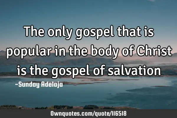 The only gospel that is popular in the body of Christ is the gospel of