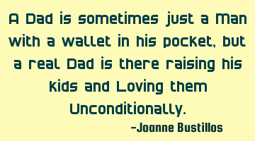 A Dad is sometimes just a Man with a wallet in his pocket, but a real Dad is there raising his kids