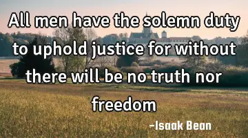 All men have the solemn duty to uphold justice for without there will be no truth nor