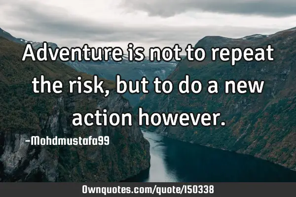 Adventure is not to repeat the risk, but to do a new action
