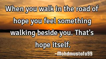 When you walk in the road of hope you feel something walking beside you. That