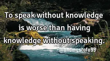 To speak without knowledge is worse than having knowledge without