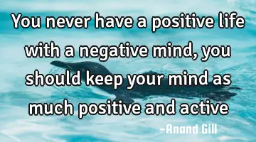 You never have a positive life with a negative mind, you should keep your mind as much positive and