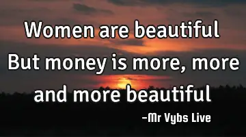 Women are beautiful But money is more, more and more