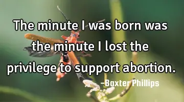 The minute I was born was the minute I lost the privilege to support