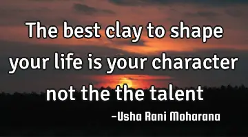 The best clay to shape your life is your character not the the