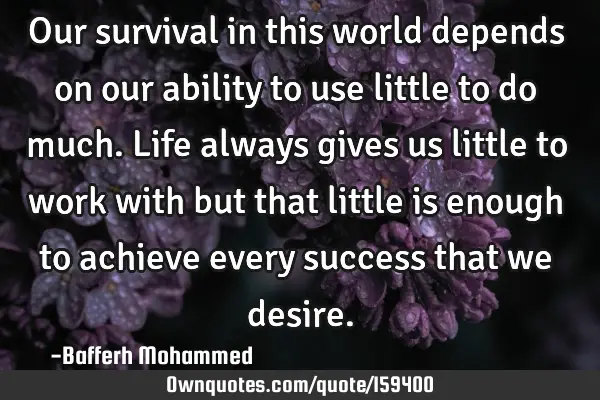 Our survival in this world depends on our ability to use little to do much. Life always gives us