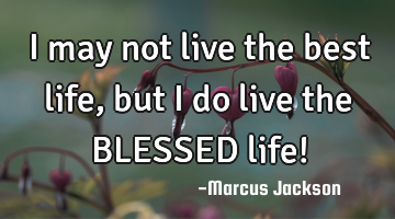 I may not live the best life, but I do live the BLESSED life!