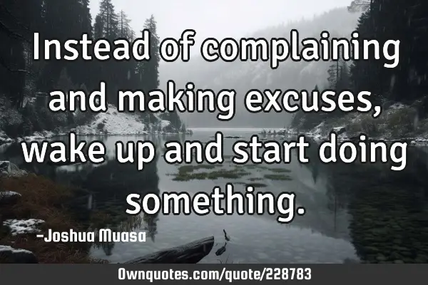 Instead of complaining and making excuses, wake up and start doing