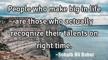 People who make big in life are those who actually recognize their talents on right