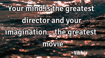 Your mind is the greatest director and your imagination.. the greatest movie
