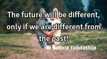 The future will be different, only if we are different from the past!