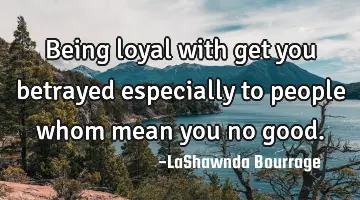 Being loyal with get you betrayed especially to people whom mean you no good.