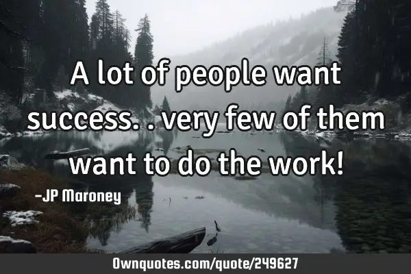 A lot of people want success.. very few of them want to do the work!