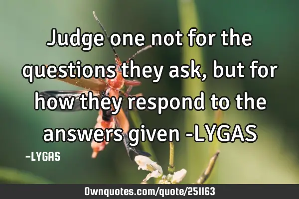 Judge one not for the questions they ask, but  for how they respond to the
answers given
-LYGAS