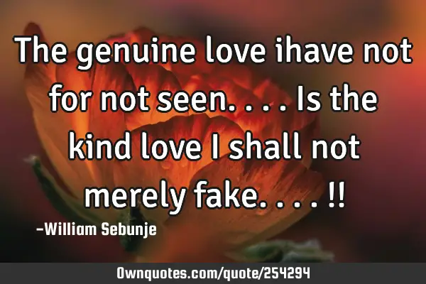 The genuine love ihave not for not seen....is the kind love i shall not merely fake....!!