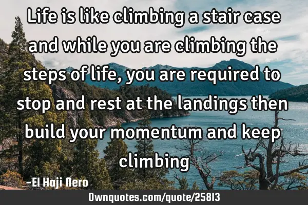 Life is like climbing a stair case and while you are climbing the steps of life, you are required