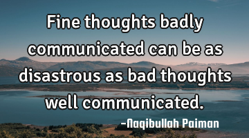 Fine thoughts badly communicated can be as disastrous as bad thoughts well communicated.