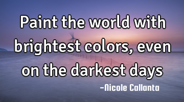 Paint the world with brightest colors, even on the darkest days