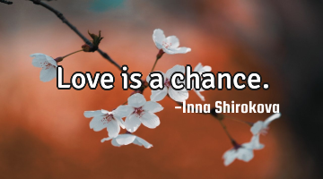 Love is a chance.