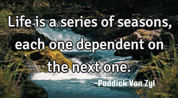 Life is a series of seasons, each one dependent on the next one.