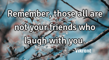 Remember, those all are not your friends who laugh with you.