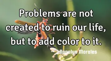 Problems are not created to ruin our life , but to add color to