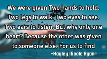 We were given Two hands to hold. Two legs to walk. Two eyes to see. Two ears to listen. But why