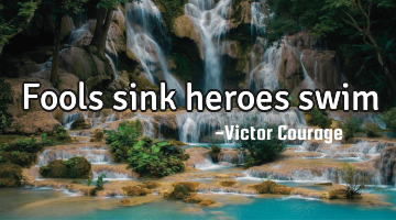 Fools sink heroes swim