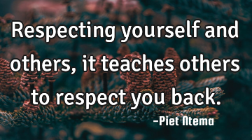 Respecting yourself and others, it teaches others to respect you back.