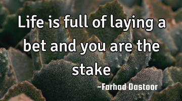 Life is full of laying a bet and you are the stake
