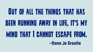 Out of all the things that has been running away in life, it