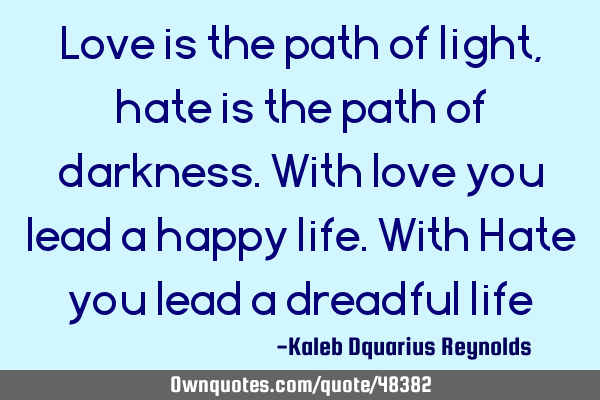 Love is the path of light, hate is the path of darkness. With love you lead a happy life. With Hate