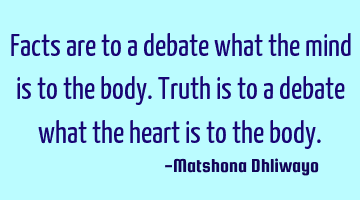 Facts are to a debate what the mind is to the body. Truth is to a debate what the heart is to the