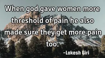 when god gave women more threshold of pain he also made sure they get more pain