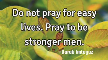 Do not pray for easy lives. Pray to be stronger men.