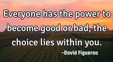 Everyone has the power to become good or bad, the choice lies within you.
