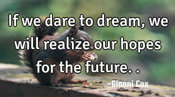 If we dare to dream, we will realize our hopes for the future..