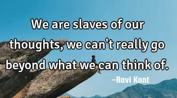 We are slaves of our thoughts, we can