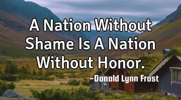 A Nation Without Shame Is A Nation Without Honor.