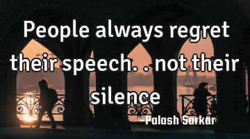 people always regret their speech.. not their silence
