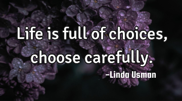 Life is full of choices, choose carefully.