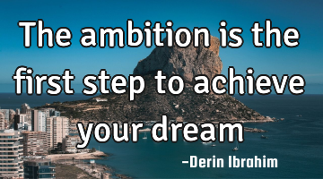 The ambition is the first step to achieve your dream