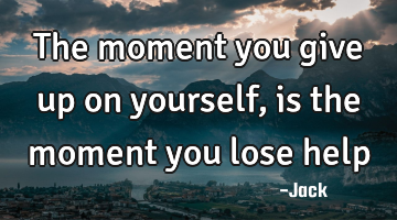 The moment you give up on yourself, is the moment you lose help