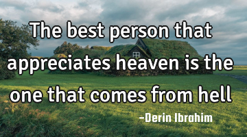 The best person that appreciates heaven is the one that comes from hell