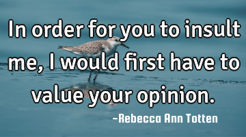 In order for you to insult me, I would first have to value your opinion.