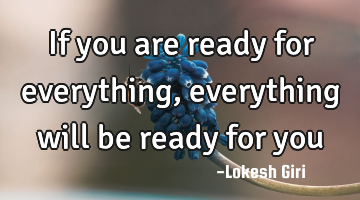 If you are ready for everything, everything will be ready for you